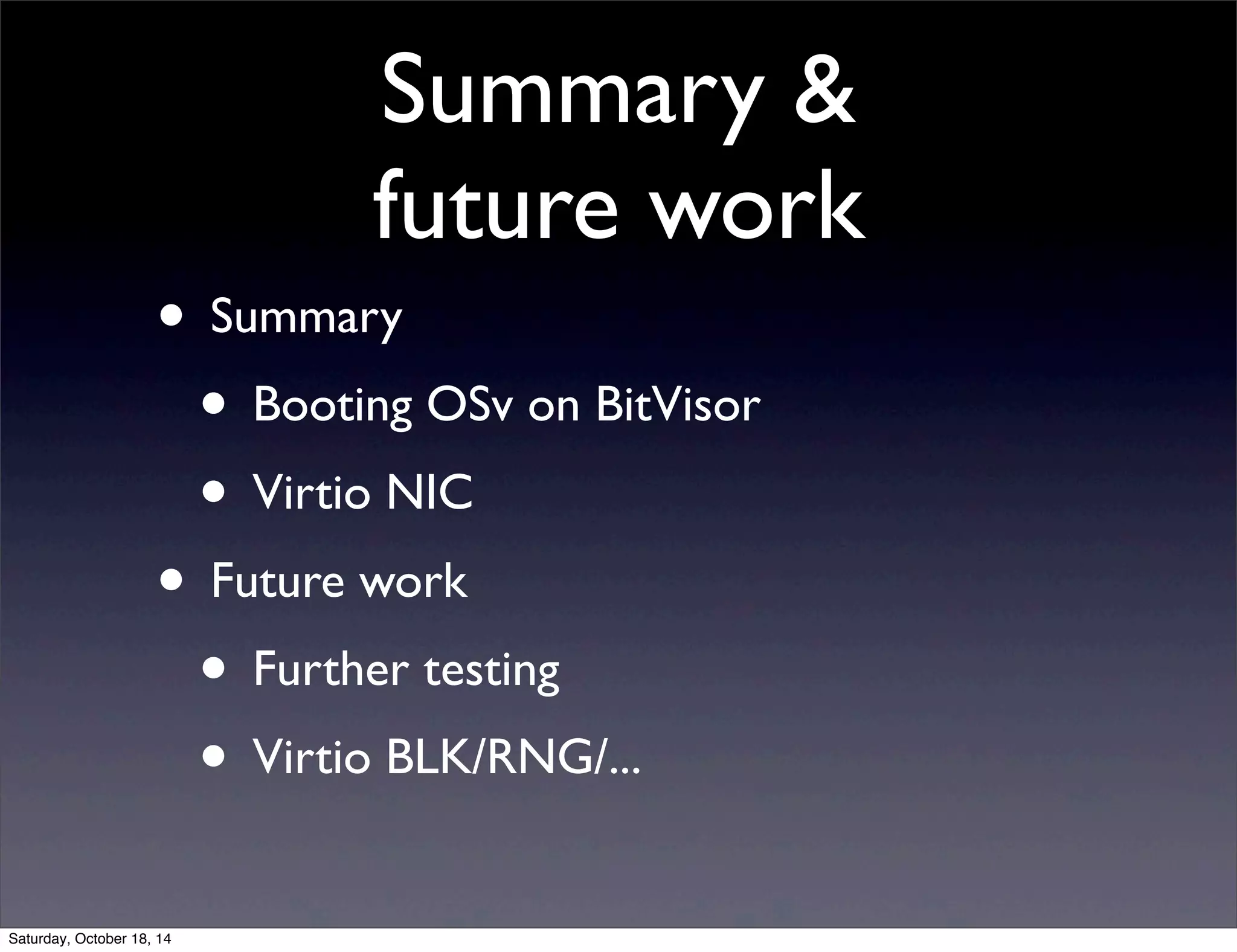 Summary  
future work 
• Summary 
• Booting OSv on BitVisor 
• Virtio NIC 
• Future work 
• Further testing 
• Virtio BLK/RNG/... 
Saturday, October 18, 14 
 