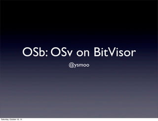 OSb: OSv on BitVisor 
@ysmoo 
Saturday, October 18, 14 
 