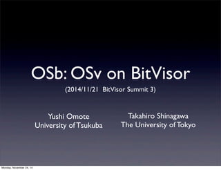 OSb: OSv on BitVisor 
(2014/11/21 BitVisor Summit 3) 
Yushi Omote 
University of Tsukuba 
Takahiro Shinagawa 
The University of Tokyo 
Monday, November 24, 14 
 
