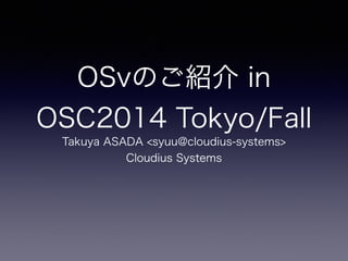 OSvのご紹介 in 
OSC2014 Tokyo/Fall 
Takuya ASADA <syuu@cloudius-systems> 
Cloudius Systems 
 