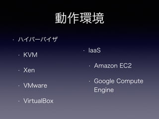 動作環境 
• ハイパーバイザ 
• KVM 
• Xen 
• VMware 
• VirtualBox 
• IaaS 
• Amazon EC2 
• Google Compute 
Engine 
 