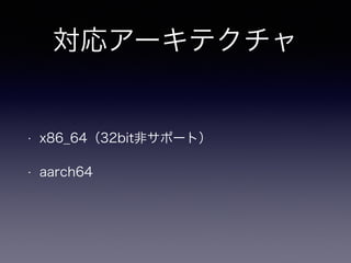 対応アーキテクチャ 
• x86_64（32bit非サポート） 
• aarch64 
 