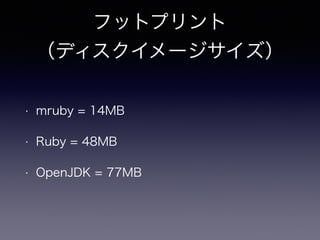 フットプリント 
（ディスクイメージサイズ） 
• mruby = 14MB 
• Ruby = 48MB 
• OpenJDK = 77MB 
 