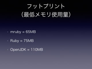 フットプリント 
（最低メモリ使用量） 
• mruby = 65MB 
• Ruby = 75MB 
• OpenJDK = 110MB 
 