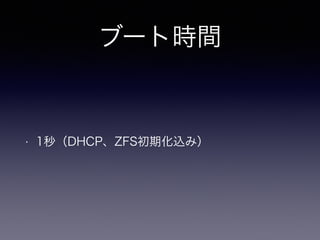 ブート時間 
• 1秒（DHCP、ZFS初期化込み） 
 