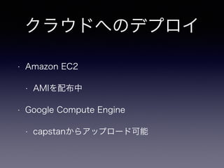 クラウドへのデプロイ 
• Amazon EC2 
• AMIを配布中 
• Google Compute Engine 
• capstanからアップロード可能 
 
