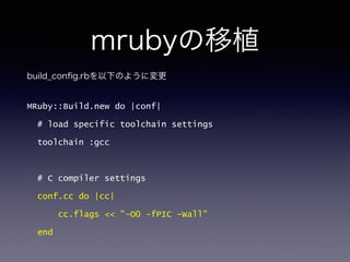 mrubyの移植 
build_config.rbを以下のように変更 
MRuby::Build.new do |conf| 
# load specific toolchain settings 
toolchain :gcc 
! 
# C compiler settings 
conf.cc do |cc| 
cc.flags  -O0 -fPIC -Wall 
end 
 
