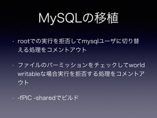MySQLの移植 
• rootでの実行を拒否してmysqlユーザに切り替 
える処理をコメントアウト 
• ファイルのパーミッションをチェックしてworld 
writableな場合実行を拒否する処理をコメントア 
ウト 
• -fPIC -sharedでビルド 
 