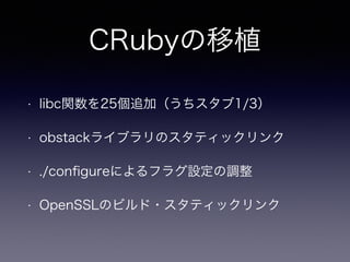 CRubyの移植 
• libc関数を25個追加（うちスタブ1/3） 
• obstackライブラリのスタティックリンク 
• ./configureによるフラグ設定の調整 
• OpenSSLのビルド・スタティックリンク 
 