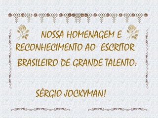 NOSSA HOMENAGEM E RECONHECIMENTO AO  ESCRITOR BRASILEIRO DE GRANDE TALENTO: SÉRGIO JOCKYMAN! 
