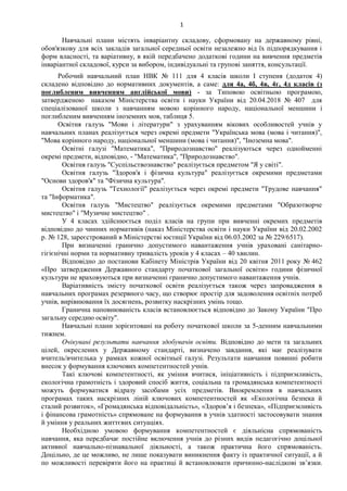 1
Навчальні плани містять інваріантну складову, сформовану на державному рівні,
обов'язкову для всіх закладів загальної середньої освіти незалежно від їх підпорядкування і
форм власності, та варіативну, в якій передбачено додаткові години на вивчення предметів
інваріантної складової, курси за вибором, індивідуальні та групові заняття, консультації.
Робочий навчальний план НВК № 111 для 4 класів школи І ступеня (додаток 4)
складено відповідно до нормативних документів, а саме: для 4а, 4б, 4в, 4г, 4д класів (з
поглибленим вивченням англійської мови) - за Типовою освітньою програмою,
затвердженою наказом Міністерства освіти і науки України від 20.04.2018 № 407 для
спеціалізованої школи з навчанням мовою корінного народу, національної меншини і
поглибленим вивченням іноземних мов, таблиця 5.
Освітня галузь "Мови і літератури" з урахуванням вікових особливостей учнів у
навчальних планах реалізується через окремі предмети "Українська мова (мова і читання)",
"Мова корінного народу, національної меншини (мова і читання)", "Іноземна мова".
Освітні галузі "Математика", "Природознавство" реалізуються через однойменні
окремі предмети, відповідно, - "Математика", "Природознавство".
Освітня галузь "Суспільствознавство" реалізується предметом "Я у світі".
Освітня галузь "Здоров'я і фізична культура" реалізується окремими предметами
"Основи здоров'я" та "Фізична культура".
Освітня галузь "Технології" реалізується через окремі предмети "Трудове навчання"
та "Інформатика".
Освітня галузь "Мистецтво" реалізується окремими предметами "Образотворче
мистецтво" і "Музичне мистецтво" .
У 4 класах здійснюється поділ класів на групи при вивченні окремих предметів
відповідно до чинних нормативів (наказ Міністерства освіти і науки України від 20.02.2002
р. № 128, зареєстрований в Міністерстві юстиції України від 06.03.2002 за № 229/6517).
При визначенні гранично допустимого навантаження учнів ураховані санітарно-
гігієнічні норми та нормативну тривалість уроків у 4 класах – 40 хвилин.
Відповідно до постанови Кабінету Міністрів України від 20 квітня 2011 року № 462
«Про затвердження Державного стандарту початкової загальної освіти» години фізичної
культури не враховуються при визначенні гранично допустимого навантаження учнів.
Варіативність змісту початкової освіти реалізується також через запровадження в
навчальних програмах резервного часу, що створює простір для задоволення освітніх потреб
учнів, вирівнювання їх досягнень, розвитку наскрізних умінь тощо.
Гранична наповнюваність класів встановлюється відповідно до Закону України "Про
загальну середню освіту".
Навчальні плани зорієнтовані на роботу початкової школи за 5-денним навчальними
тижнем.
Очікувані результати навчання здобувачів освіти. Відповідно до мети та загальних
цілей, окреслених у Державному стандарті, визначено завдання, які має реалізувати
вчитель/вчителька у рамках кожної освітньої галузі. Результати навчання повинні робити
внесок у формування ключових компетентностей учнів.
Такі ключові компетентності, як уміння вчитися, ініціативність і підприємливість,
екологічна грамотність і здоровий спосіб життя, соціальна та громадянська компетентності
можуть формуватися відразу засобами усіх предметів. Виокремлення в навчальних
програмах таких наскрізних ліній ключових компетентностей як «Екологічна безпека й
сталий розвиток», «Громадянська відповідальність», «Здоров’я і безпека», «Підприємливість
і фінансова грамотність» спрямоване на формування в учнів здатності застосовувати знання
й уміння у реальних життєвих ситуаціях.
Необхідною умовою формування компетентностей є діяльнісна спрямованість
навчання, яка передбачає постійне включення учнів до різних видів педагогічно доцільної
активної навчально-пізнавальної діяльності, а також практична його спрямованість.
Доцільно, де це можливо, не лише показувати виникнення факту із практичної ситуації, а й
по можливості перевіряти його на практиці й встановлювати причинно-наслідкові зв’язки.
 