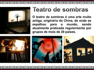 O teatro de sombras é uma arte muito
antiga, originária da China, de onde se
espalhou para o mundo, sendo
atualmente praticada regularmente por
grupos de mais de 20 países.
 