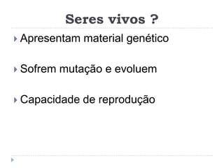 Seres vivos ?
 Apresentam   material genético

 Sofrem   mutação e evoluem

 Capacidade   de reprodução
 
