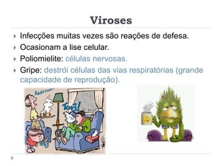 Viroses
   Infecções muitas vezes são reações de defesa.
   Ocasionam a lise celular.
   Poliomielite: células nervosas.
   Gripe: destrói células das vias respiratórias (grande
    capacidade de reprodução).
 