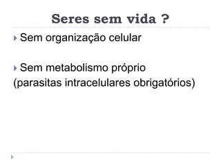 Seres sem vida ?
 Sem   organização celular

 Sem metabolismo próprio
(parasitas intracelulares obrigatórios)
 