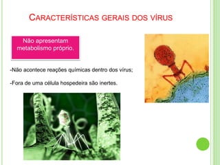 CARACTERÍSTICAS GERAIS DOS VÍRUS
Não apresentam
metabolismo próprio.
-Não acontece reações químicas dentro dos vírus;
-Fora de uma célula hospedeira são inertes.
 