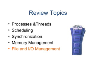 Review Topics
• Processes &Threads
• Scheduling
• Synchronization
• Memory Management
• File and I/O Management
 