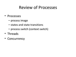 Review of Processes
• Processes
– process image
– states and state transitions
– process switch (context switch)
• Threads
• Concurrency
 