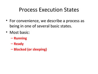 Process Execution States
• For convenience, we describe a process as
being in one of several basic states.
• Most basic:
– Running
– Ready
– Blocked (or sleeping)
 
