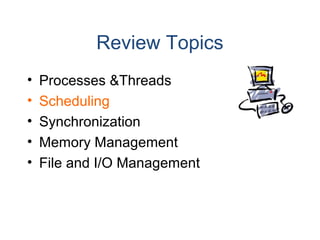 Review Topics
• Processes &Threads
• Scheduling
• Synchronization
• Memory Management
• File and I/O Management
 