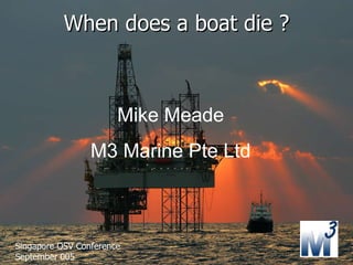 When does a boat die ? Mike Meade M3 Marine Pte Ltd Singapore OSV Conference September 005 