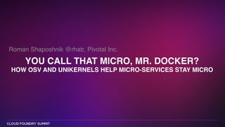 YOU CALL THAT MICRO, MR. DOCKER?  
HOW OSV AND UNIKERNELS HELP MICRO-SERVICES STAY MICRO
Roman Shaposhnik @rhatr, Pivotal Inc.
 