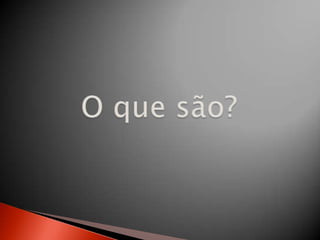 O que são?