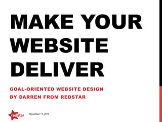 MAKE YOUR 
WEBSITE 
DELIVER 
GOAL-ORIENTED WEBSITE DESIGN 
BY DARREN FROM REDSTAR 
November 17, 2014 
 