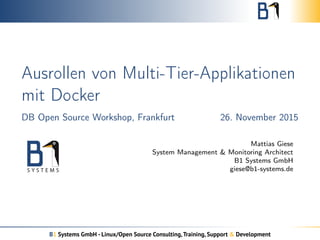 Ausrollen von Multi-Tier-Applikationen
mit Docker
DB Open Source Workshop, Frankfurt 26. November 2015
Mattias Giese
System Management & Monitoring Architect
B1 Systems GmbH
giese@b1-systems.de
B1 Systems GmbH - Linux/Open Source Consulting,Training, Support & Development
 