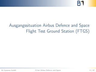 Ausgangssituation Airbus Defence and Space
Flight Test Ground Station (FTGS)
B1 Systems GmbH CI bei Airbus Defence and Space 4 / 47
 
