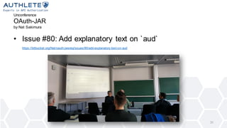 Unconference
OAuth-JAR
by Nat Sakimura
• Issue #80: Add explanatory text on `aud`
https://bitbucket.org/Nat/oauth-jwsreq/issues/80/add-explanatory-text-on-aud
31
 