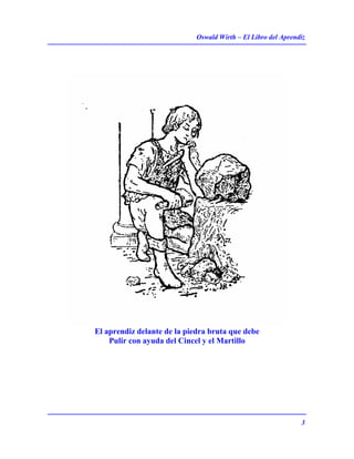 Oswald Wirth – El Libro del Aprendiz
3
El aprendiz delante de la piedra bruta que debe
Pulir con ayuda del Cincel y el Martillo
 