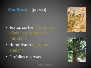 • Textos curtos (“poemas-
pílula” ou “poemas-
minuto”)
• Humorismo (“poemas-
piada”)
• Paródias diversas
rafabebum.blogspot.com
Pau-Brasil (poesia)
 