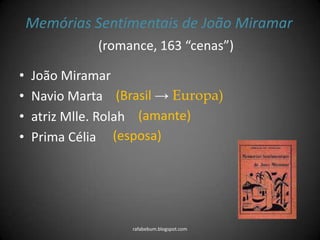 Memórias Sentimentais de João Miramar
• João Miramar
• Navio Marta
• atriz Mlle. Rolah
• Prima Célia
rafabebum.blogspot.com
(romance, 163 “cenas”)
(Brasil → Europa)
(amante)
(esposa)
 