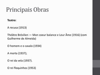 Principais Obras 
Teatro: 
A recusa (1913) 
Théâtre Brésilien — Mon coeur balance e Leur Âme (1916) (com 
Guilherme de Almeida) 
O homem e o cavalo (1934) 
A morta (1937); 
O rei da vela (1937). 
O rei floquinhos (1953) 
 