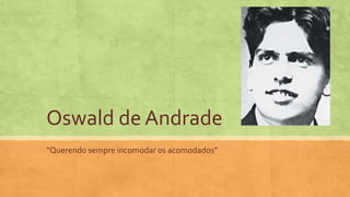 Oswald de Andrade
“Querendo sempre incomodar os acomodados”
 