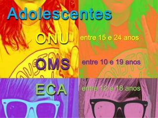 Adolescentes
ECA
OMS
ONU
entre 12 e 18 anos
entre 10 e 19 anos
entre 15 e 24 anos
 