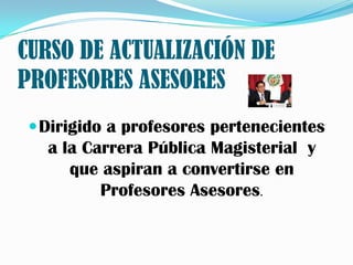 CURSO DE ACTUALIZACIÓN DE PROFESORES ASESORESDirigido a profesores pertenecientes a la Carrera Pública Magisterial  y que aspiran a convertirse en Profesores Asesores.