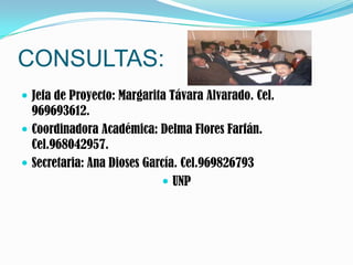 CONSULTAS:Jefa de Proyecto: Margarita Távara Alvarado. Cel. 969693612.Coordinadora Académica: Delma Flores Farfán. Cel.968042957.Secretaria: Ana Dioses García. Cel.969826793UNP
