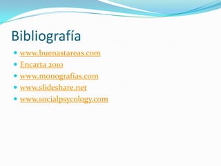 Bibliografía
 www.buenastareas.com
 Encarta 2010
 www.monografias.com
 www.slideshare.net
 www.socialpsycology.com
 