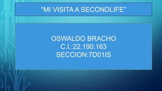 “MI VISITA A SECONDLIFE”
OSWALDO BRACHO
C.I.:22.190.163
SECCION:7D01IS
 