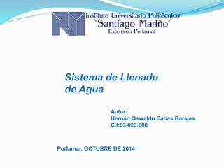 Sistema de Llenado 
de Agua 
Autor: 
Hernán Oswaldo Cabas Barajas 
C.I:83.028.608 
Porlamar, OCTUBRE DE 2014 
 