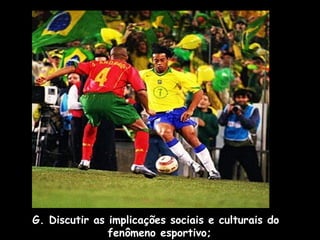 G. Discutir as implicações sociais e culturais do
fenômeno esportivo;

 