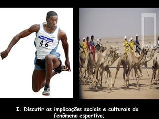 I. Discutir as implicações sociais e culturais do
fenômeno esportivo;

 