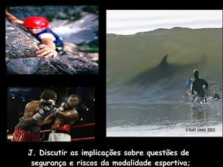 J. Discutir as implicações sobre questões de
segurança e riscos da modalidade esportiva;

 