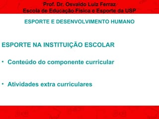 Prof. Dr. Osvaldo Luiz Ferraz
Escola de Educação Física e Esporte da USP
ESPORTE E DESENVOLVIMENTO HUMANO

ESPORTE NA INSTITUIÇÃO ESCOLAR
• Conteúdo do componente curricular
• Atividades extra curriculares

 