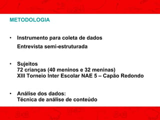 METODOLOGIA
•

Instrumento para coleta de dados
Entrevista semi-estruturada

•

Sujeitos
72 crianças (40 meninos e 32 meninas)
XIII Torneio Inter Escolar NAE 5 – Capão Redondo

•

Análise dos dados:
Técnica de análise de conteúdo

 