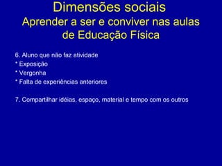 Dimensões sociais
Aprender a ser e conviver nas aulas
de Educação Física
6. Aluno que não faz atividade
* Exposição
* Vergonha
* Falta de experiências anteriores
7. Compartilhar idéias, espaço, material e tempo com os outros

 