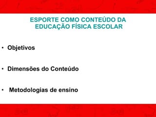ESPORTE COMO CONTEÚDO DA
EDUCAÇÃO FÍSICA ESCOLAR
• Objetivos
• Dimensões do Conteúdo
• Metodologias de ensino

 