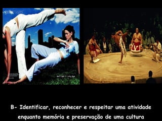 B- Identificar, reconhecer e respeitar uma atividade
enquanto memória e preservação de uma cultura

 